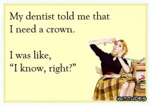 dentist-told-me-need-crown-i-was-like-i-know-right-ecard.jpg