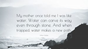639982-Arthur-Golden-Quote-My-mother-once-told-me-I-was-like-water-Water.jpg