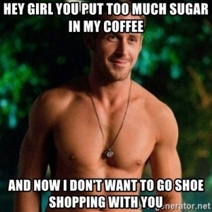 hey-girl-you-put-too-much-sugar-in-my-coffee-and-now-i-dont-want-to-go-shoe-shopping-with-you.jpg