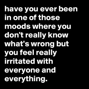 have-you-ever-been-in-one-of-those-moods-where-you.jpg