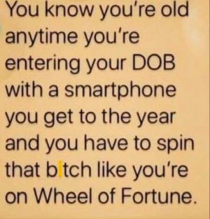 You know you're old anytime you're entering your DOB with a smartphone you get to the year an...jpeg