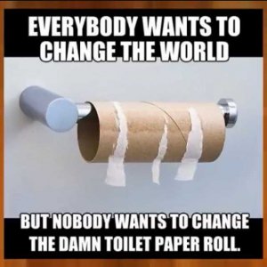 everybody-wants-to-change-theworld-but-nobody-wants-to-change-the-damn-toilet-paper-roll-WgcQZ.jpg