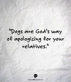 MARCH 29, ’14 — “DOGS ARE GOD’S WAY OF APOLOGIZING FOR YOUR RELATIVES!”.jpeg